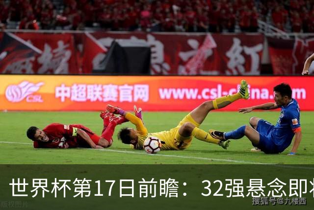世界杯第17日前瞻：32强悬念即将全部揭晓 39岁超巨争创神迹