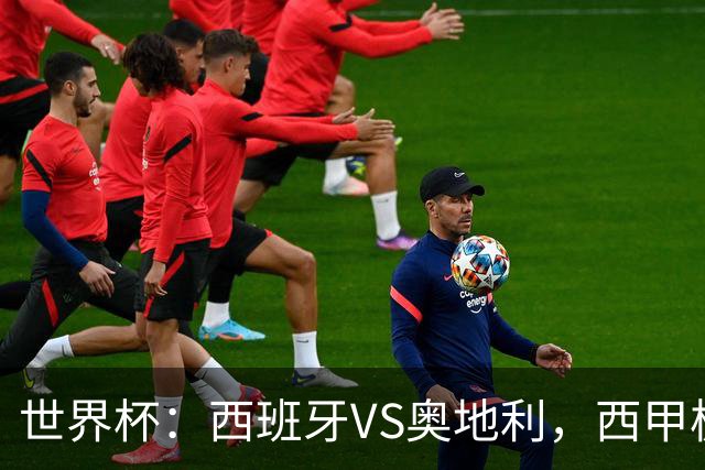 世界杯：西班牙VS奥地利，西甲极致传控硬刚德甲疯抢，奥地利能否再造冷门奇迹？比分预测