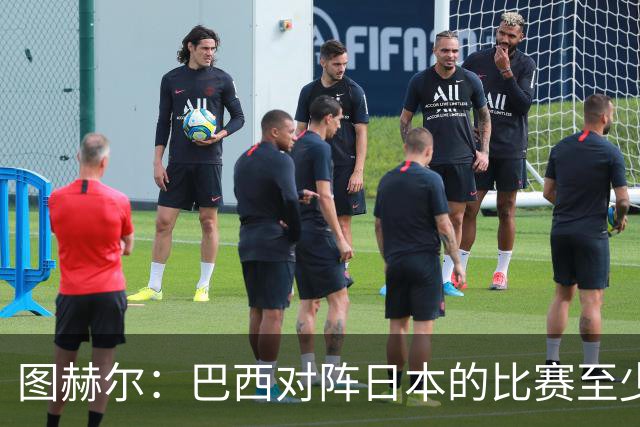 图赫尔：巴西对阵日本的比赛至少是四分之一决赛级别的