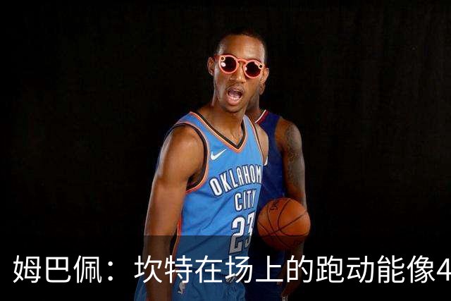 姆巴佩：坎特在场上的跑动能像4个人那么多，他说可以踢到64岁