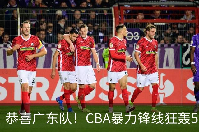 恭喜广东队！CBA暴力锋线狂轰53分，或被朱芳雨重金挖走？