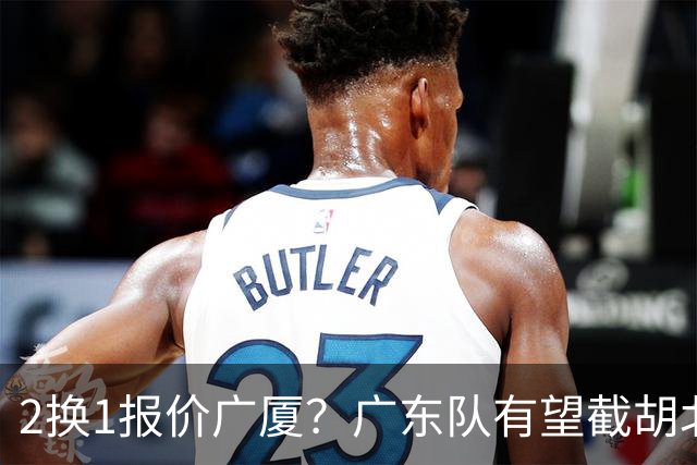 2换1报价广厦？广东队有望截胡北京男篮，朱芳雨强挖小巴里布朗！