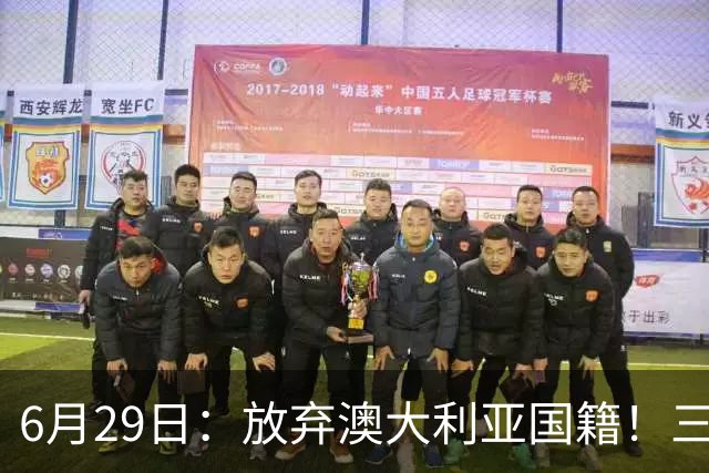 6月29日：放弃澳大利亚国籍！三位澳大利国少队核心都将入籍为中国男足出战